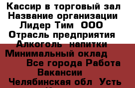 Кассир в торговый зал › Название организации ­ Лидер Тим, ООО › Отрасль предприятия ­ Алкоголь, напитки › Минимальный оклад ­ 36 000 - Все города Работа » Вакансии   . Челябинская обл.,Усть-Катав г.